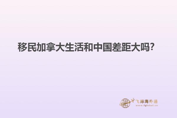移民加拿大生活和中國差距大嗎？