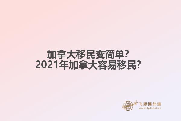 加拿大移民變簡單？2021年加拿大容易移民？