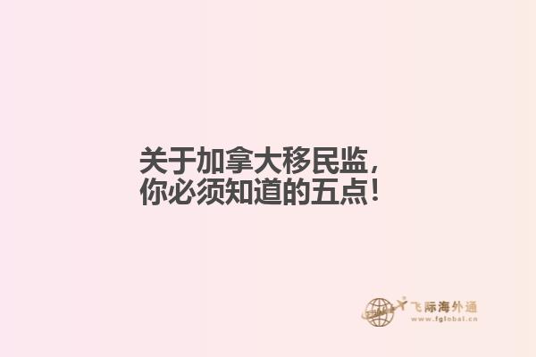 關(guān)于加拿大移民監(jiān)，你必須知道的五點(diǎn)！