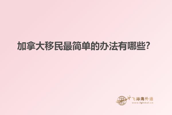 加拿大移民最簡單的辦法有哪些？