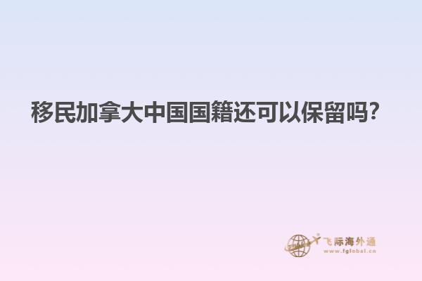 移民加拿大中國國籍還可以保留嗎？