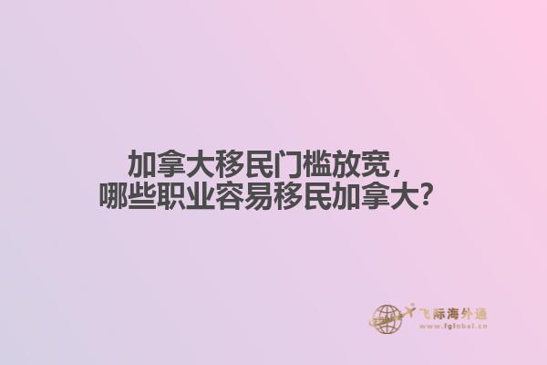 加拿大移民門檻放寬，哪些職業(yè)容易移民加拿大？