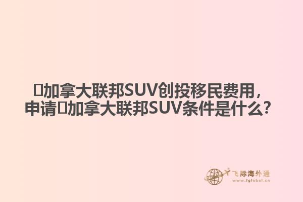 ?加拿大聯(lián)邦SUV創(chuàng)投移民費用，申請?加拿大聯(lián)邦SUV條件是什么？