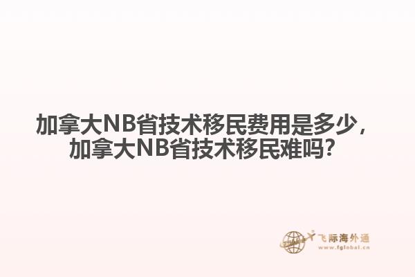 加拿大NB省技術(shù)移民費用是多少，加拿大NB省技術(shù)移民難嗎？