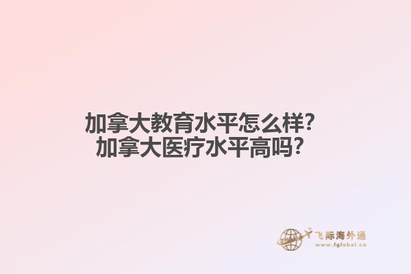 加拿大教育水平怎么樣？加拿大醫(yī)療水平高嗎？