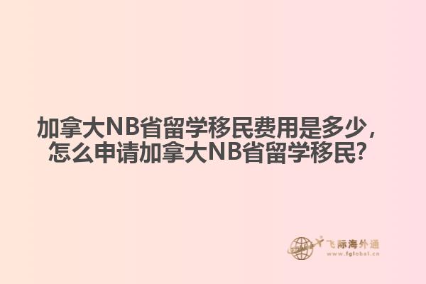 加拿大NB省留學(xué)移民費用是多少，怎么申請加拿大NB省留學(xué)移民？