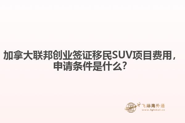 加拿大聯(lián)邦創(chuàng)業(yè)簽證移民SUV項(xiàng)目費(fèi)用，申請(qǐng)條件是什么？