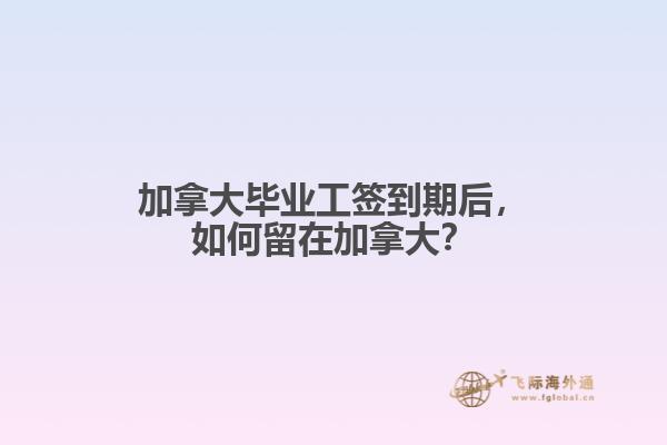 加拿大畢業(yè)工簽到期后，如何留在加拿大？
