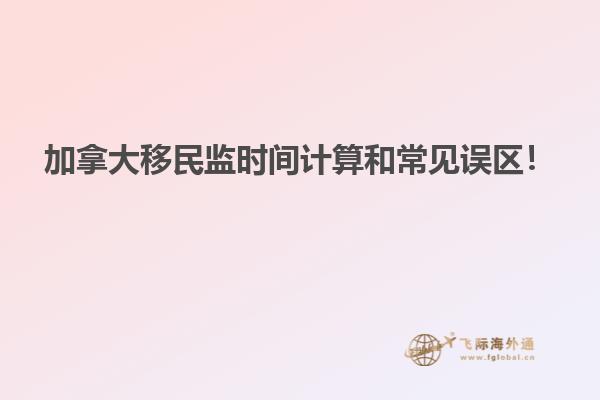 加拿大移民監(jiān)時(shí)間計(jì)算和常見誤區(qū)！