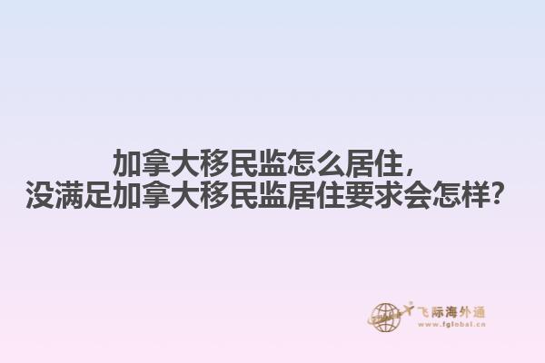 加拿大移民監(jiān)怎么居住，沒滿足加拿大移民監(jiān)居住要求會(huì)怎樣？