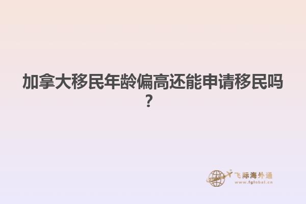 加拿大移民年齡偏高還能申請移民嗎？