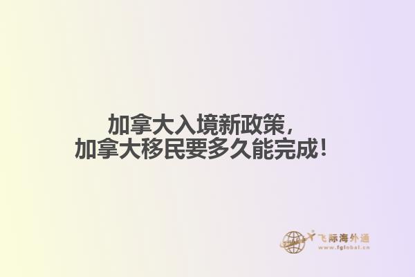 加拿大入境新政策，加拿大移民要多久能完成！
