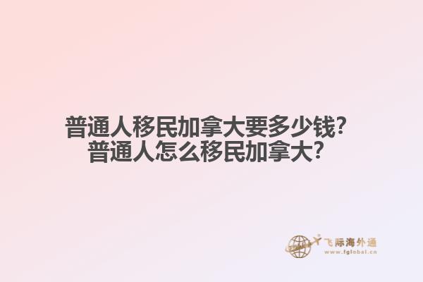 普通人移民加拿大要多少錢？普通人怎么移民加拿大？