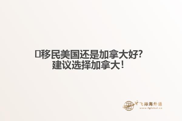 ?移民美國(guó)還是加拿大好？建議選擇加拿大！