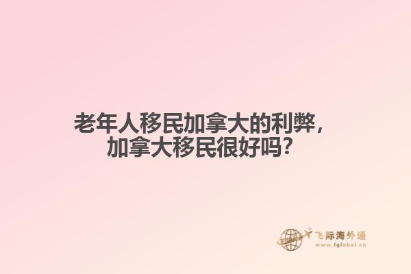 老年人移民加拿大的利弊，加拿大移民很好嗎？
