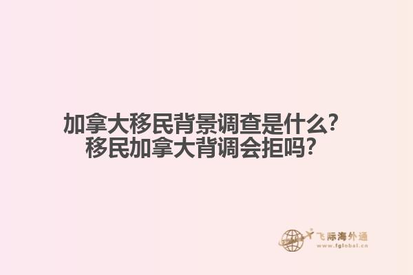 加拿大移民背景調(diào)查是什么？移民加拿大背調(diào)會拒嗎？