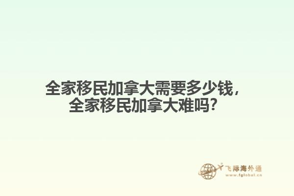 全家移民加拿大需要多少錢，全家移民加拿大難嗎？