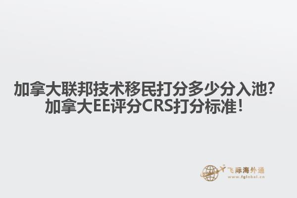加拿大聯(lián)邦技術(shù)移民打分多少分入池？加拿大EE評(píng)分CRS打分標(biāo)準(zhǔn)！