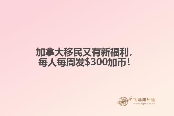 加拿大移民又有新福利，每人每周發(fā)$300加幣！