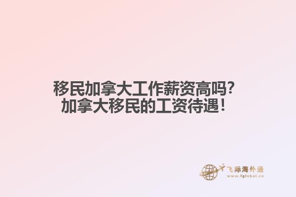 移民加拿大工作薪資高嗎？加拿大移民的工資待遇！