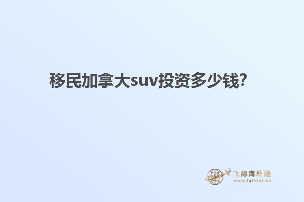 移民加拿大suv投資多少錢？