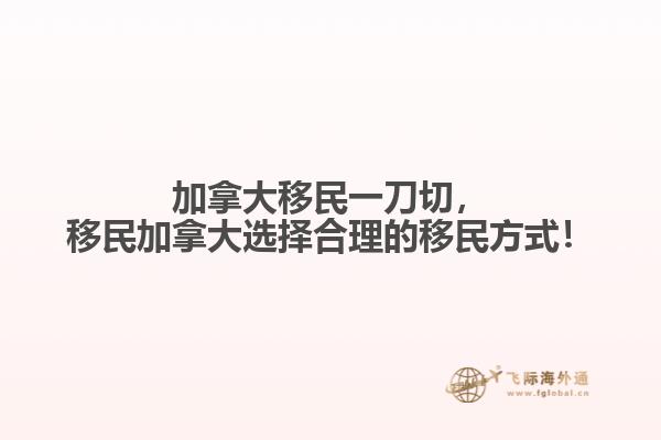 加拿大移民一刀切，移民加拿大選擇合理的移民方式！