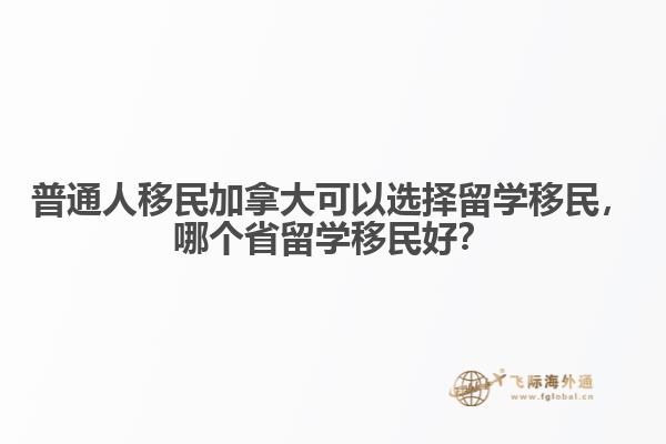 普通人移民加拿大可以選擇留學(xué)移民，哪個(gè)省留學(xué)移民好？