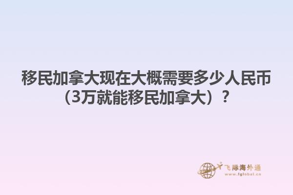 移民加拿大現(xiàn)在大概需要多少人民幣（3萬就能移民加拿大）？