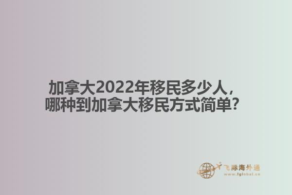 加拿大2022年移民多少人，哪種到加拿大移民方式簡單？