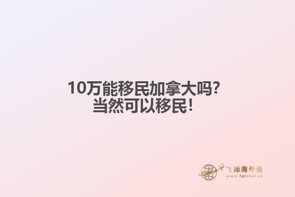 10萬能移民加拿大嗎？當(dāng)然可以移民！