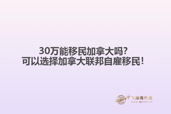30萬(wàn)能移民加拿大嗎？可以選擇加拿大聯(lián)邦自雇移民！