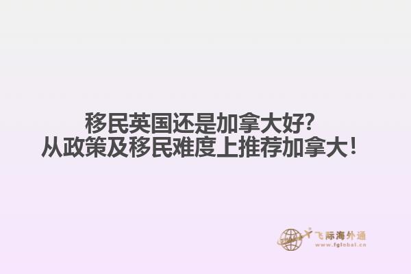 移民英國還是加拿大好？從政策及移民難度上推薦加拿大！