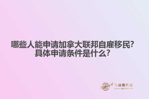 哪些人能申請(qǐng)加拿大聯(lián)邦自雇移民？具體申請(qǐng)條件是什么？