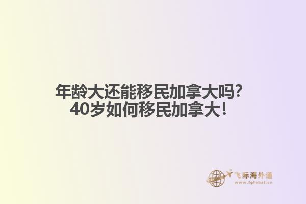 年齡大還能移民加拿大嗎？40歲如何移民加拿大！