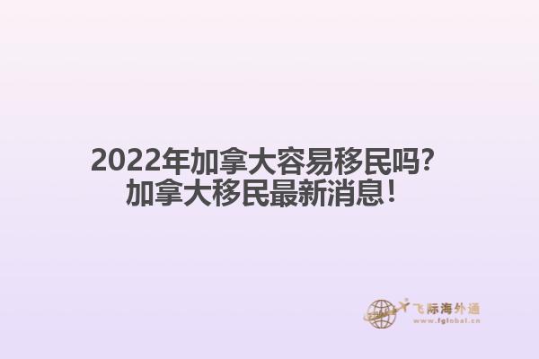 2022年加拿大容易移民嗎？加拿大移民最新消息！