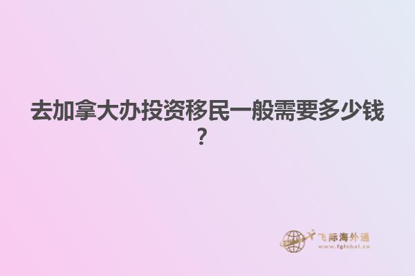 去加拿大辦投資移民一般需要多少錢？