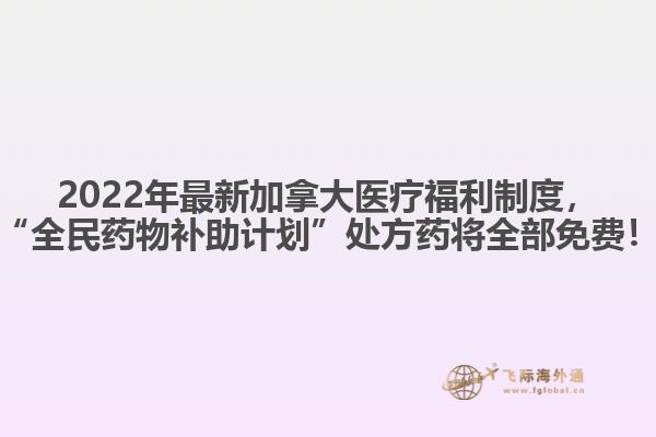 2022年最新加拿大醫(yī)療福利制度，“全民藥物補助計劃”處方藥將全部免費！