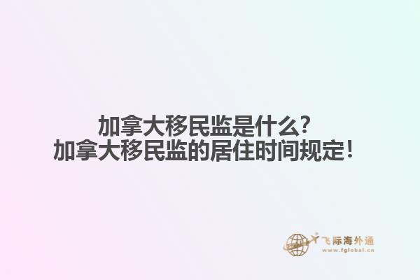 加拿大移民監(jiān)是什么？加拿大移民監(jiān)的居住時間規(guī)定！