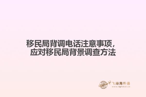 移民局背調(diào)電話注意事項，應(yīng)對移民局背景調(diào)查方法