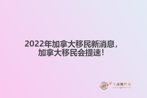 2022年加拿大移民新消息，加拿大移民會(huì)提速