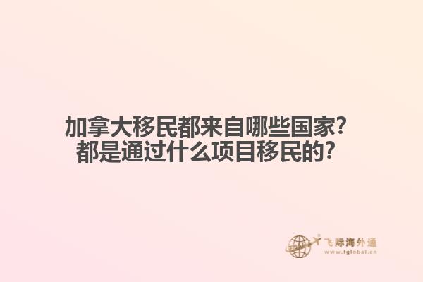 加拿大移民都來自哪些國家？都是通過什么項目移民的？