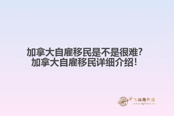 加拿大自雇移民是不是很難？加拿大自雇移民詳細(xì)介紹！