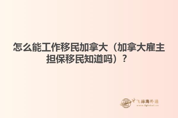怎么能工作移民加拿大（加拿大雇主擔保移民知道嗎？