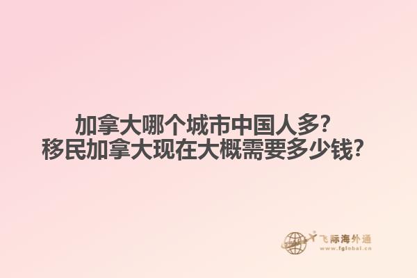 加拿大哪個城市中國人多？移民加拿大現(xiàn)在大概需要多少錢？