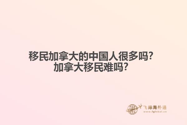 移民加拿大的中國人很多嗎？加拿大移民難嗎？