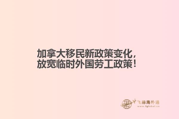 加拿大移民新政策變化，放寬臨時外國勞工政策！