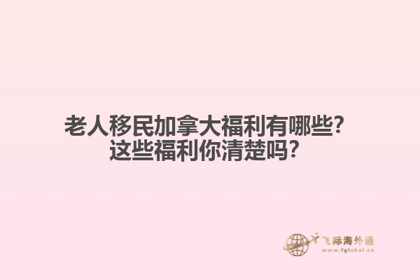 老人移民加拿大福利有哪些？這些福利你清楚嗎？
