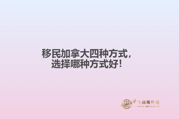 移民加拿大四種方式，選擇哪種方式好！