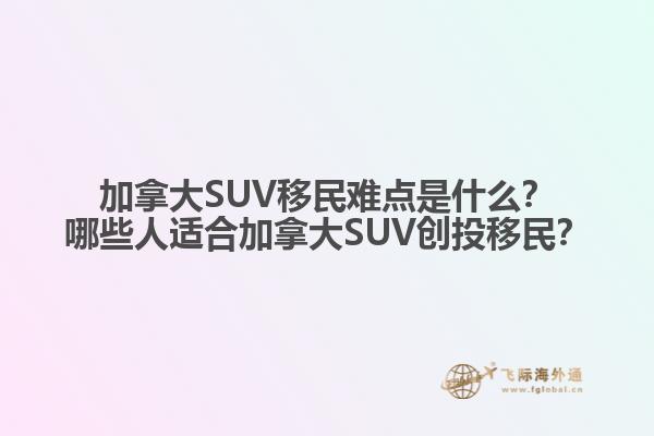 加拿大SUV移民難點(diǎn)是什么？哪些人適合加拿大SUV創(chuàng)投移民？