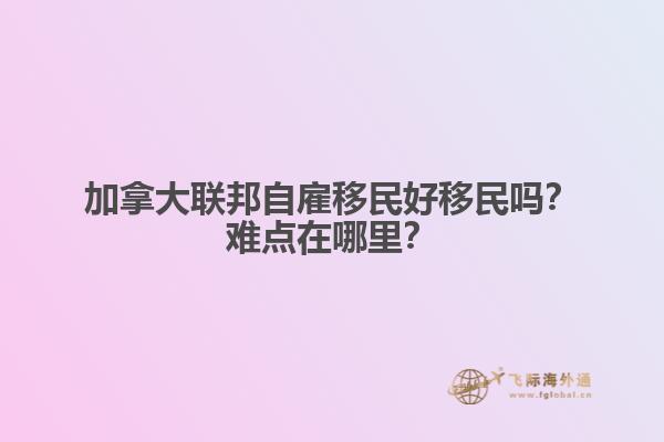 加拿大聯(lián)邦自雇移民好移民嗎？難點在哪里？